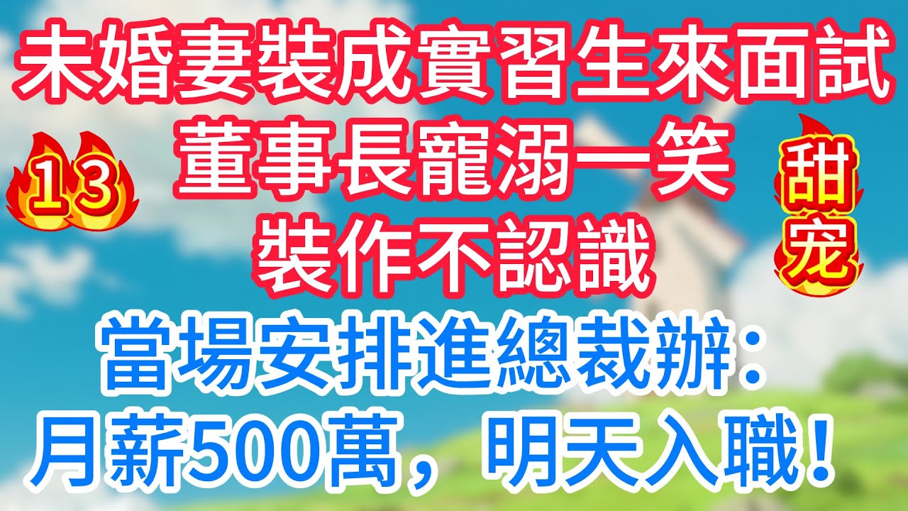 第十三集：未婚妻裝成實習生來面試，董事長寵溺一笑，裝作不認識，當場安排進總裁辦：月薪500萬，明天入職！