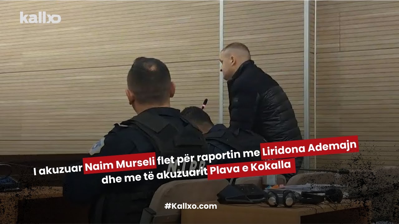 I akuzuar Naim Murseli flet p&euml;r raportin me Liridona Ademajn dhe me t&euml; akuzuarit Plava e Kokalla