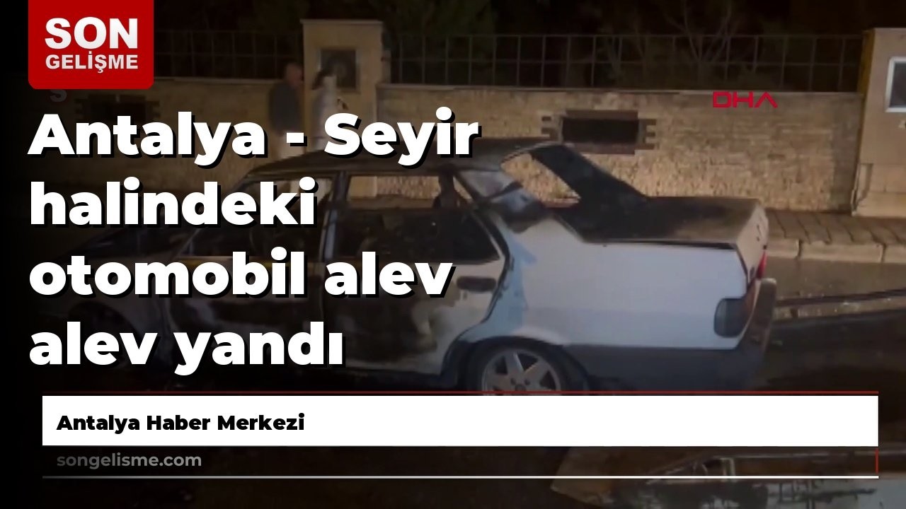 Antalya - Seyir halindeki otomobil alev alev yandı