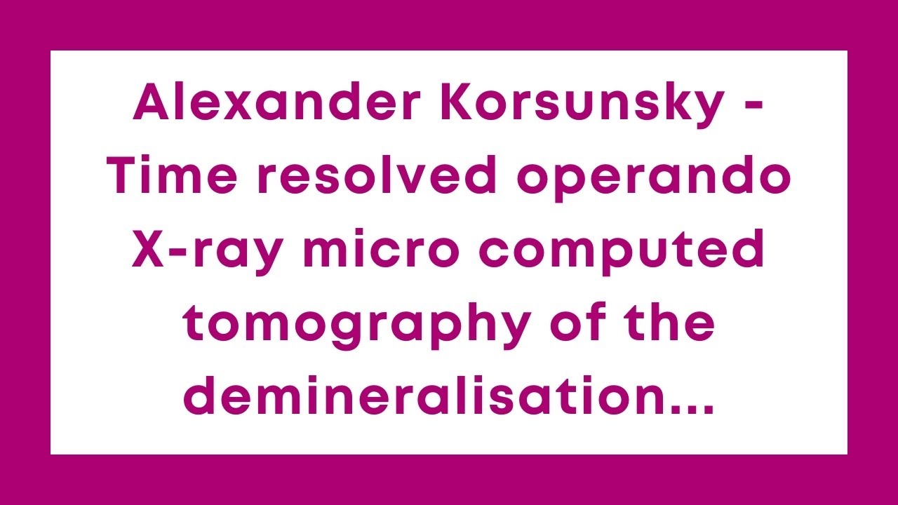 Alexander Korsunsky -Time resolved operando X-ray micro computed tomography of the demineralisation