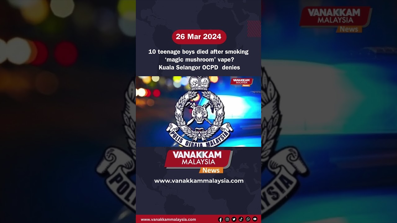 26/03/2024: 10 teenage boys died after smoking ‘magic mushroom’ vape? Kuala Selangor OCPD denies