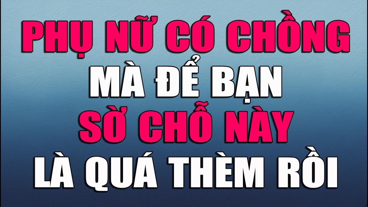 PHỤ NỮ CÓ CHỒNG MÀ ĐỂ BẠN LÀM THẾ NÀY LÀ QUÁ THÈM RỒI
