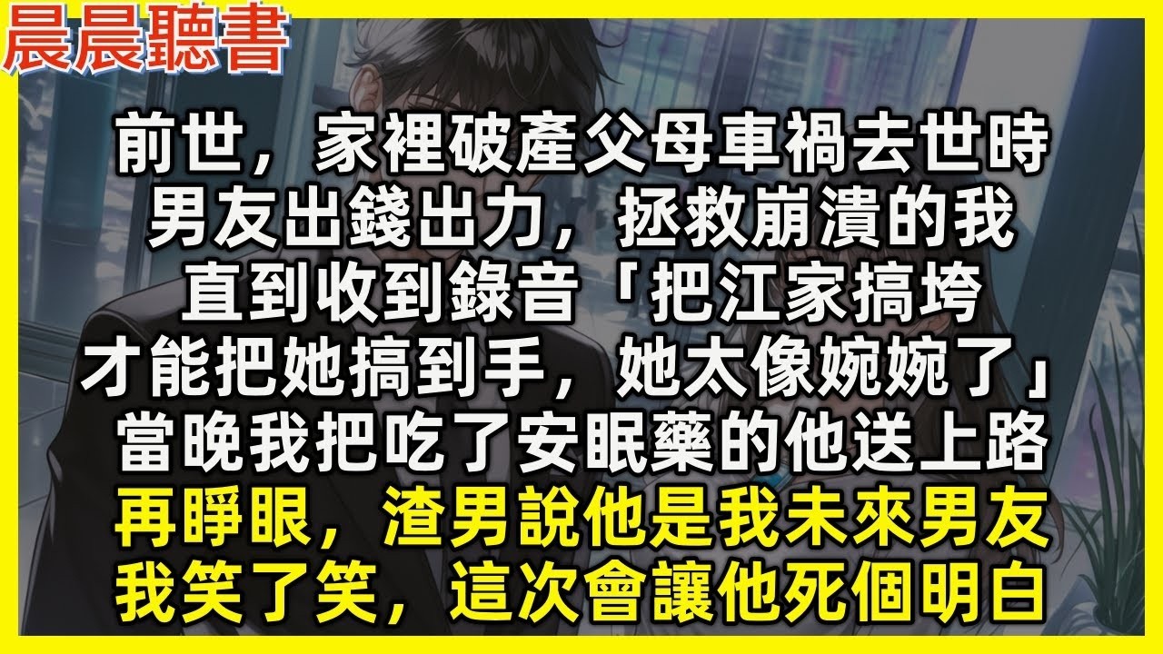 【重生爽文】再睜眼，渣男說他是我未來男友，我笑了，這次會讓他死個明白。前世家裡破產父母車禍去世，男友出錢出力拯救崩潰的我，直到收到錄音「把江家搞垮才能把她搞到手，她太像婉婉了」我把吃了安眠藥的他送