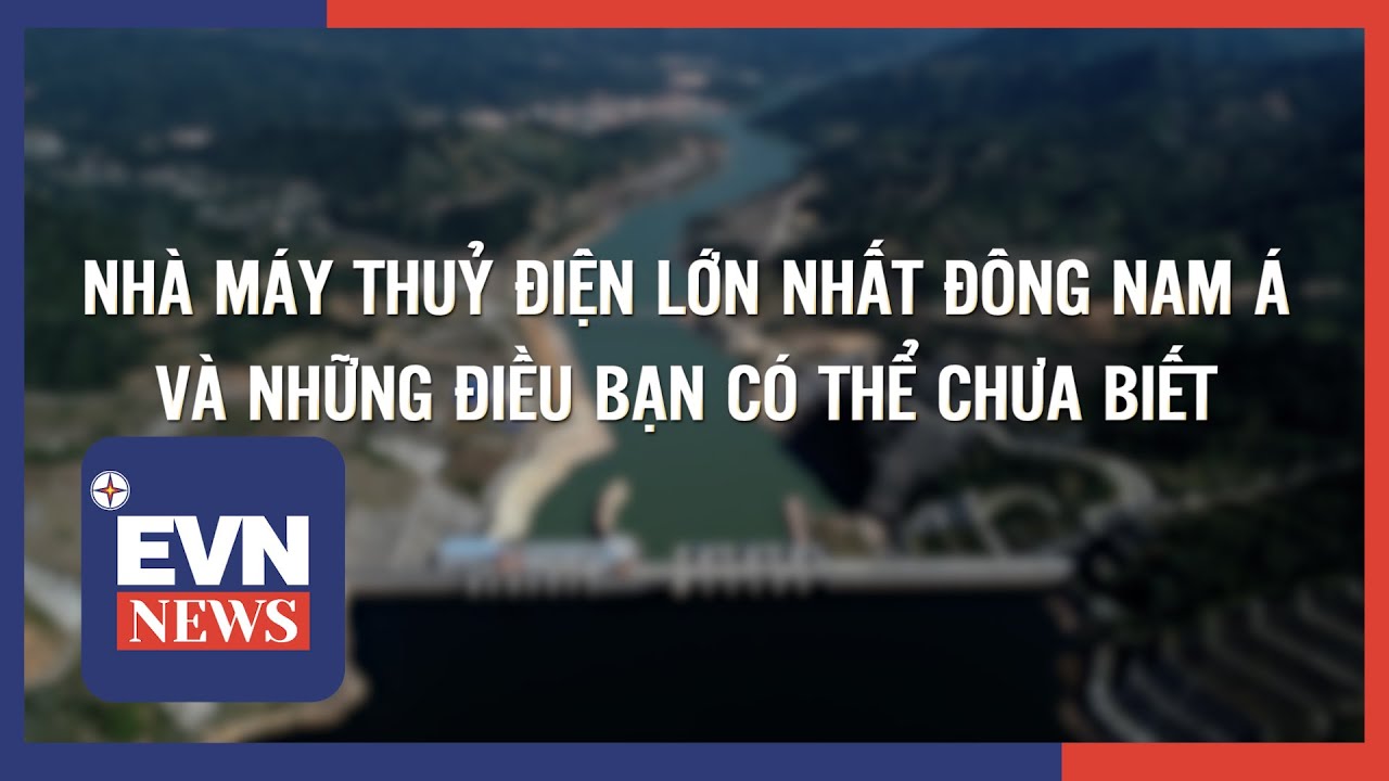 NHÀ MÁY THUỶ ĐIỆN LỚN NHẤT ĐÔNG NAM Á VÀ NHỮNG ĐIỀU BẠN CÓ THỂ CHƯA BIẾT