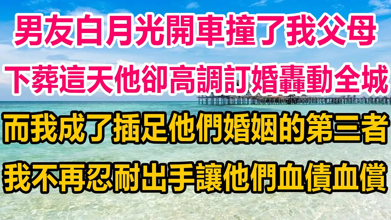 男友白月光開車撞了我父母，下葬這天他卻高調訂婚轟動全城，而我成了插足他們婚姻的第三者，我不再忍耐，出手讓他們血債血償#生活經驗  #情感故事 #情感#两性情感
