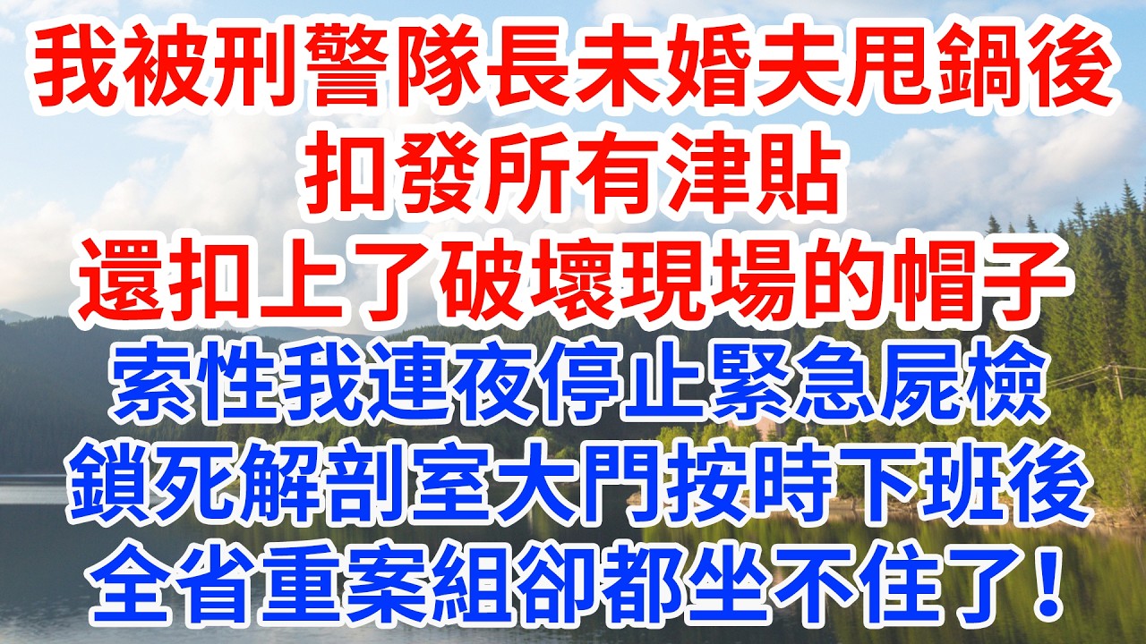 我被刑警隊長未婚夫甩鍋後，扣發所有津貼還扣上了破壞現場的帽子。索性我連夜停止緊急屍檢，鎖死解剖室大門按時下班後，全省重案組卻都坐不住了！