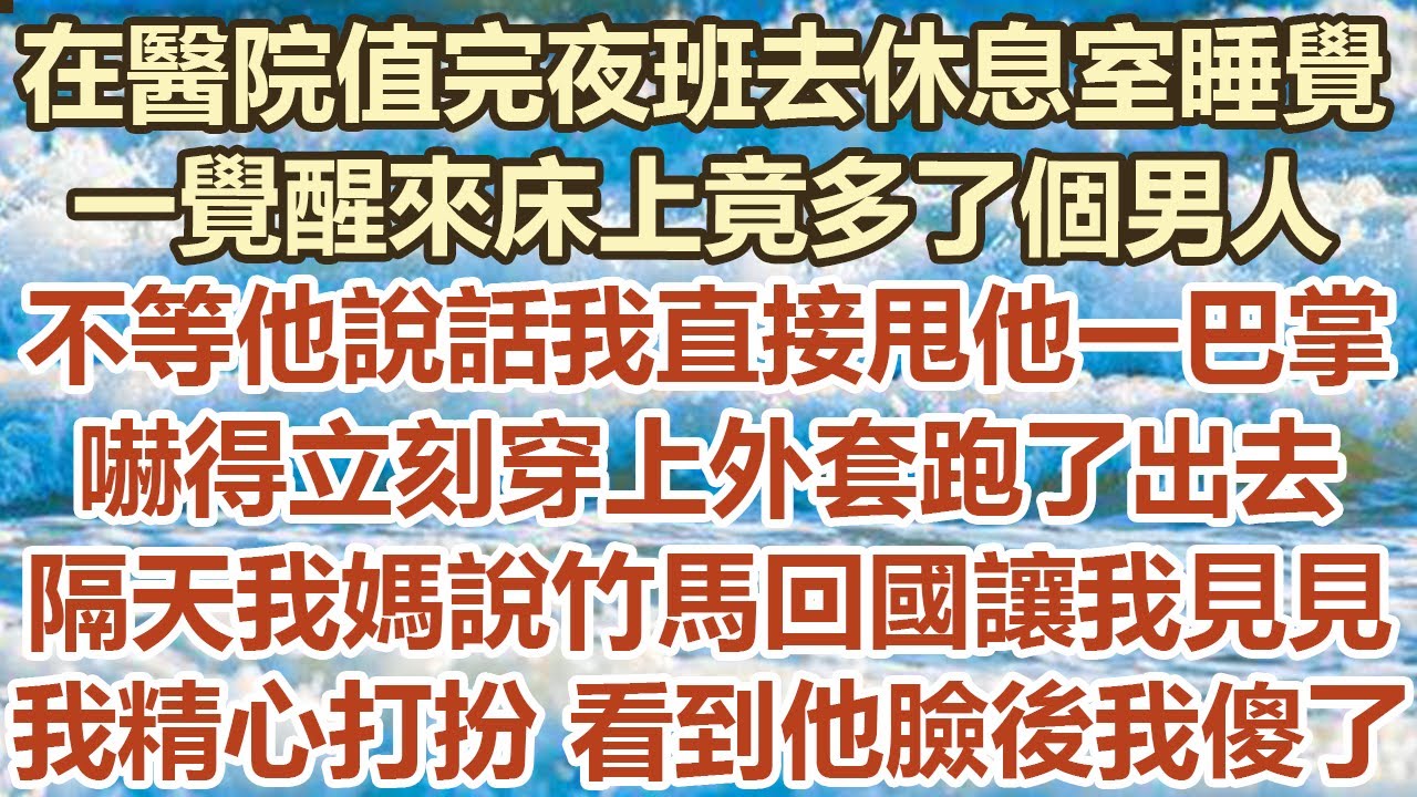 在醫院值完夜班我去休息室睡覺，一覺醒來床上竟多了個男人！不等他說話我直接甩他一巴掌，嚇得立刻穿上外套跑了出去！隔天我媽說竹馬回國讓我見見！我精心打扮 看到他臉後我傻了！#幸福敲門#生活經驗 #情感故事