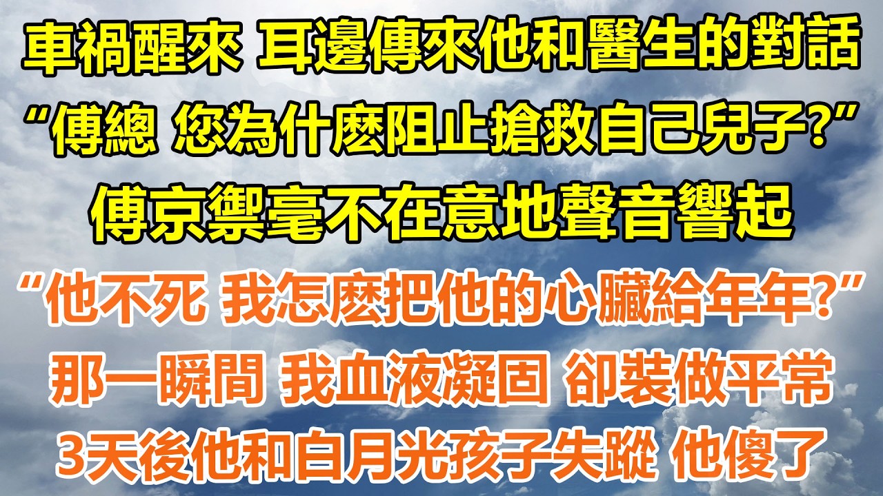 （完結爽文）車禍醒來 耳邊傳來他和醫生的對話“傅總 您為什麽阻止搶救自己兒子？”，傅京禦毫不在意地聲音響起，“他不死 我怎麽把他的心臟給年年？”，那一瞬間我血液凝固 ，3天後他和白月光孩子失蹤 他傻了
