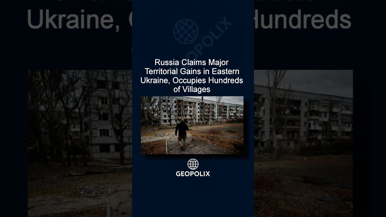 Russia Claims Major Territorial Gains in Eastern Ukraine, Occupies Hundreds of Villages
