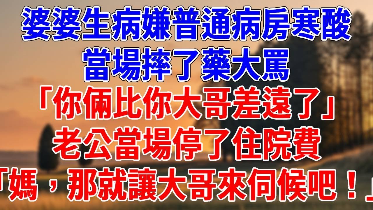 婆婆生病嫌普通病房寒酸，當場摔了藥大罵。「你倆比你大哥差遠了！」老公當場停了住院費「媽，那就讓大哥來伺候吧！」#為人處世#經驗#情感故事#戀愛#情感#婚姻#人生感悟