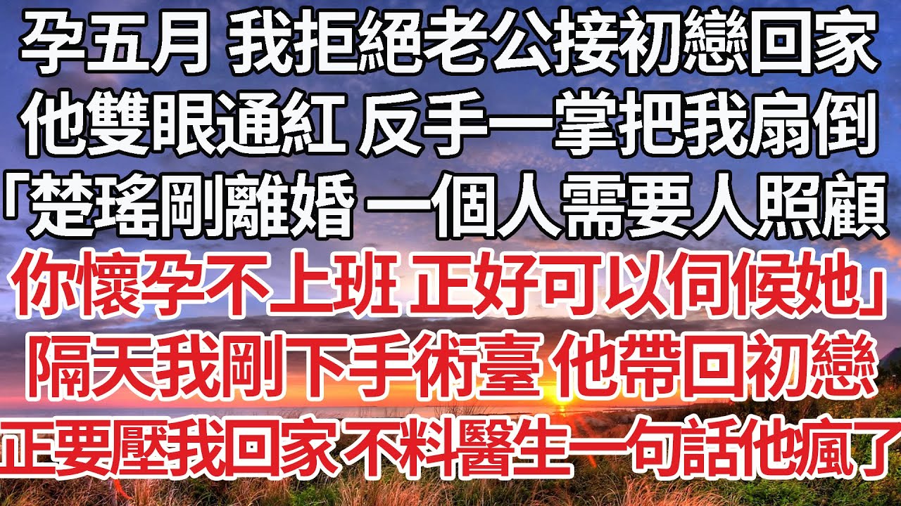 【完結】孕五月 我拒絕老公接初戀回家，他雙眼通紅 反手一掌把我扇倒，「楚瑤剛離婚 一個人需要人照顧，你懷孕不上班 正好可以伺候她」隔天我剛下手術臺 他帶回初戀，正要壓我回家 不料醫生一句話他瘋了#婚姻