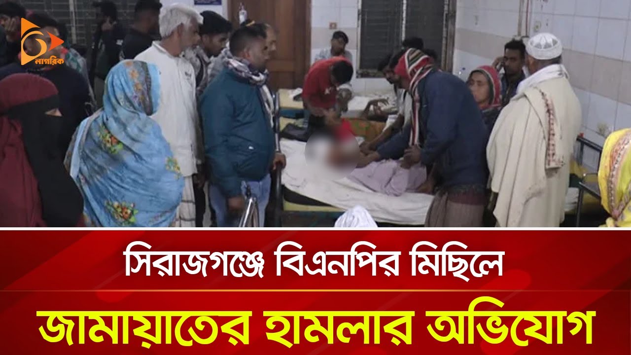 সিরাজগঞ্জে বিএনপির মিছিলে জামায়াতের হা/ম/লার অভিযোগ | Nagorik TV