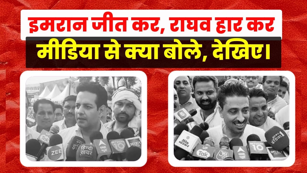 Saharanpur Loksabha हार-जीत  राघव और इमरान मसूद ने मीडिया से क्या बताया देखे
