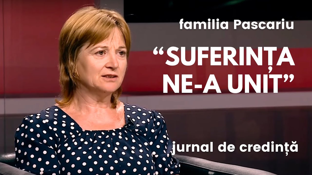 Pe noi suferința ne-a unit | Fam Pascariu | Jurnal de credință