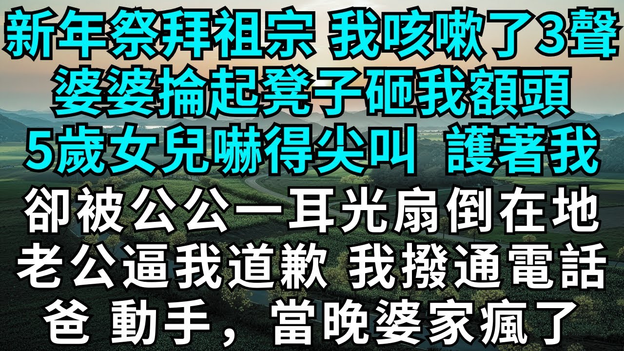 新年祭拜祖宗，我咳嗽了3聲，婆婆掄起凳子砸我額頭，5歲女兒嚇得尖叫，護著我，卻被公公一耳光扇倒在地。老公逼我道歉。我撥通電話：爸，動手，婆家全員崩潰。#為人處世#生活經驗#故事#故事#小說#戀愛#情感
