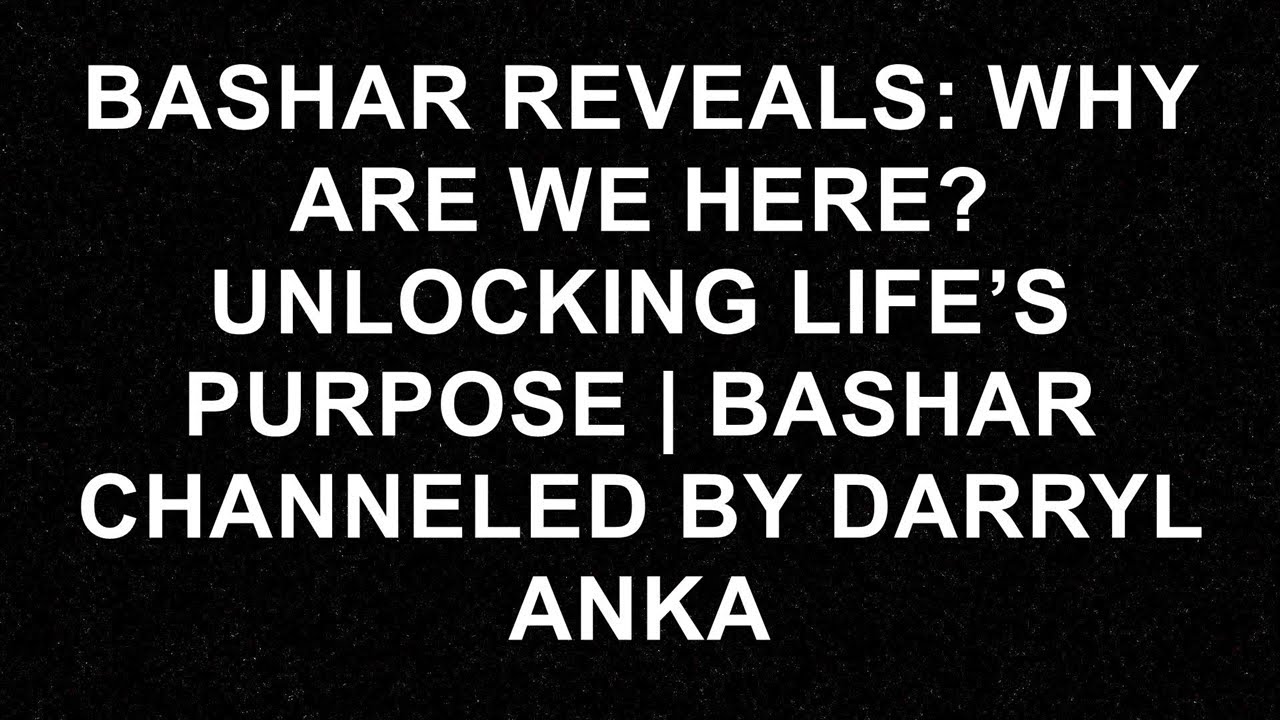 Bashar Reveals: Why are we Here? Unlocking Life’s Purpose | Bashar Channeled by Darryl Anka  - Bas