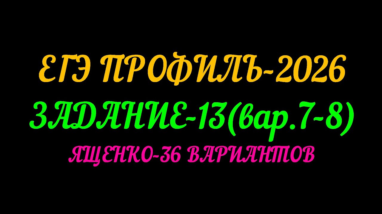 ЕГЭ ПРОФИЛЬ-2026. ЯЩЕНКО 36 ВАРИАНТОВ. ЗАДАНИЕ-13 ( вар.7-8 )