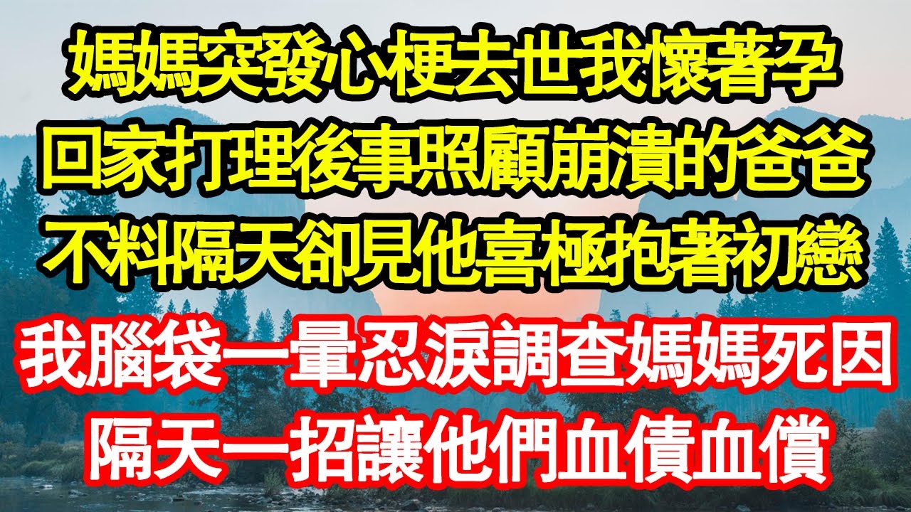 媽媽突發心梗去世我懷著孕，回家打理後事照顧崩潰的爸爸，不料隔天卻見他喜極抱著初戀，我腦袋一暈忍淚調查媽媽死因，隔天一招讓他們血債血償 真情故事會||老年故事||情感需求||愛情||家庭