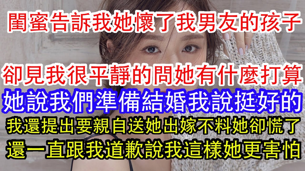 閨蜜告訴我她懷了我男友的孩子，卻見我很平靜的問她有什麼打算，她說我們準備結婚我說挺好的，我還提出要親自送她出嫁不料她卻慌了，還一直跟我道歉說我這樣她更害怕。