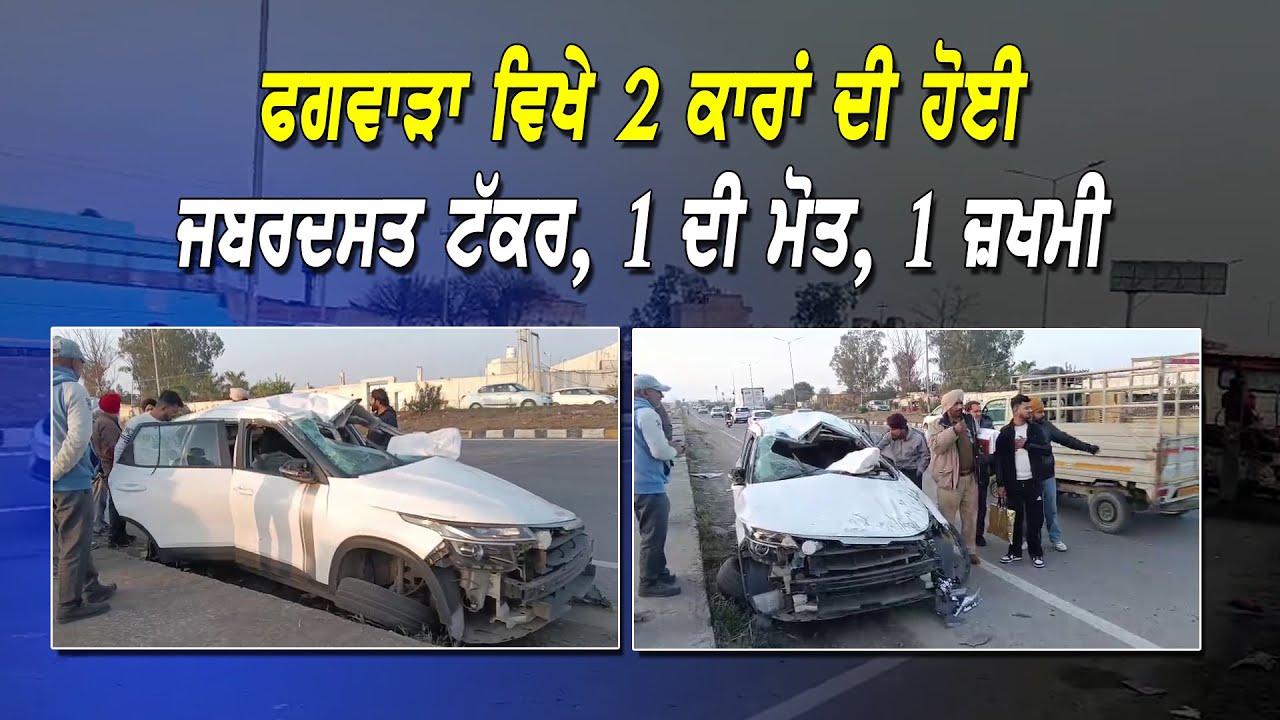 ਫਗਵਾੜਾ ਵਿਖੇ 2 ਕਾਰਾਂ ਦੀ ਹੋਈ ਜਬਰਦਸਤ ਟੱਕਰ, 1 ਦੀ ਮੋਤ, 1 ਜ਼ਖਮੀ...