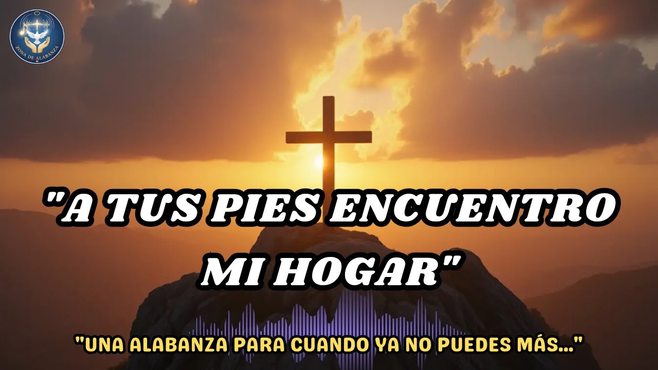 A Tus Pies Encuentro Mi Hogar | Alabanza Cristiana Para Cuando Ya No Puedes Más
