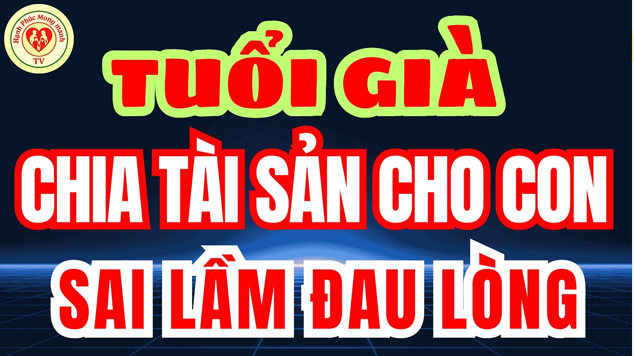 Tâm sự người già CON BỎ MẶC CHA MẸ – TUỔI VỀ GIÀ CHIA TÀI SẢN CHO CON phải nhớ đề phòng ĐIỀU NÀY!