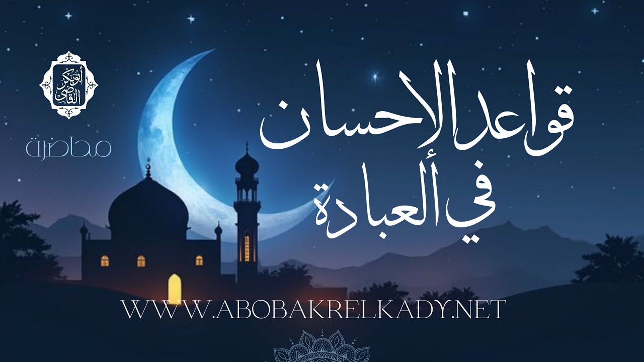 قواعد الإحسان في العبادة |محاضرة| د. أبوبكر القاضي 