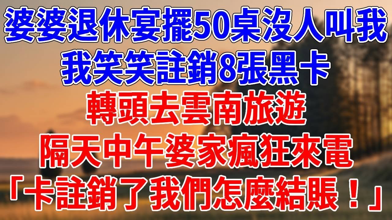 婆婆退休宴擺50桌沒人叫我，我笑笑註銷8張黑卡，轉頭去雲南旅遊。隔天中午婆家瘋狂來電，「卡註銷了我們怎麼結賬！」#為人處世#經驗#情感故事#戀愛#情感#婚姻#人生感悟