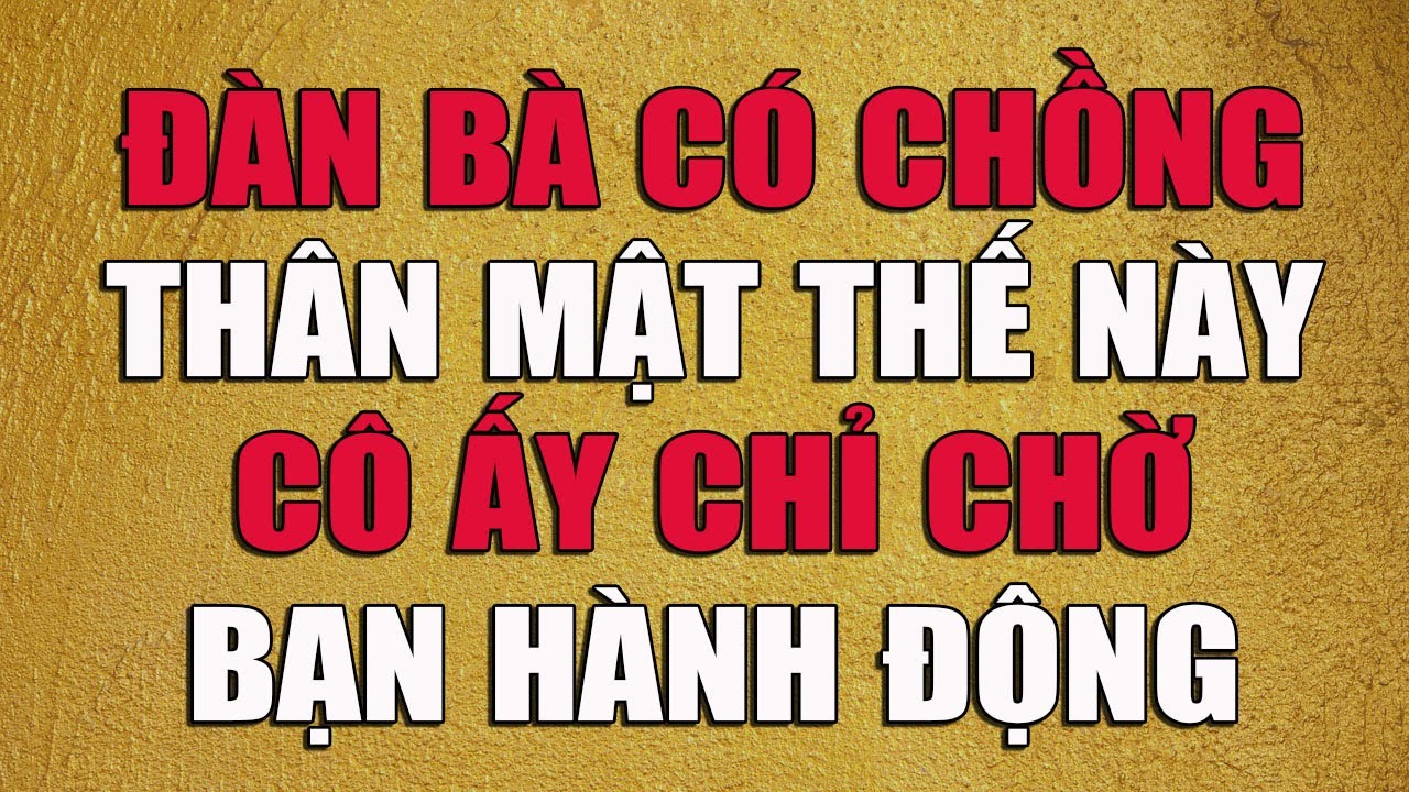ĐÀN BÀ CÓ CHỒNG THÂN MẬT THẾ NÀY CÔ ẤY CHỈ CHỜ BẠN HÀNH ĐỘNG