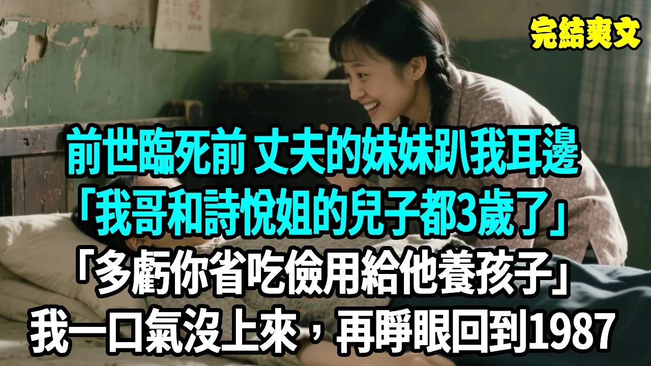前世臨死前 丈夫的妹妹趴我耳邊：我哥和詩悅姐的兒子都3歲了，多虧你替他省吃儉用養孩子，我一口氣沒上來，再睜眼回到1987#爽文#重生#原創