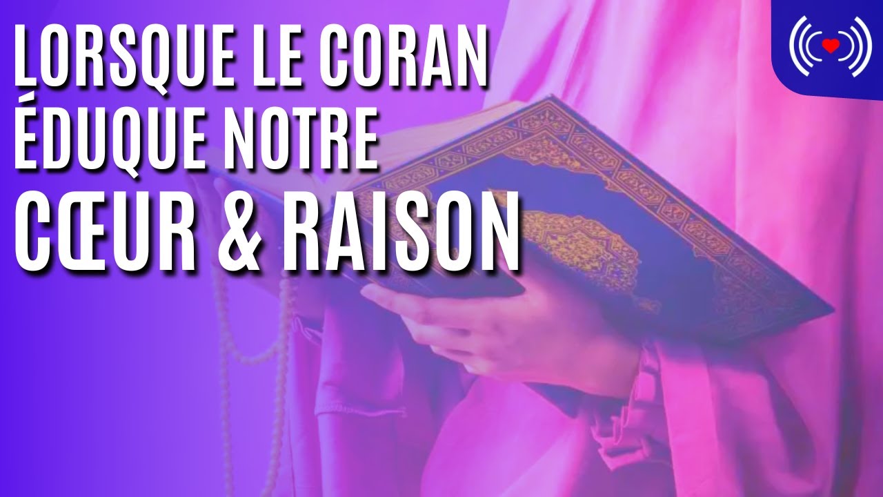LORSQUE LE CORAN ÉDUQUE NOTRE CŒUR ET NOTRE RAISON