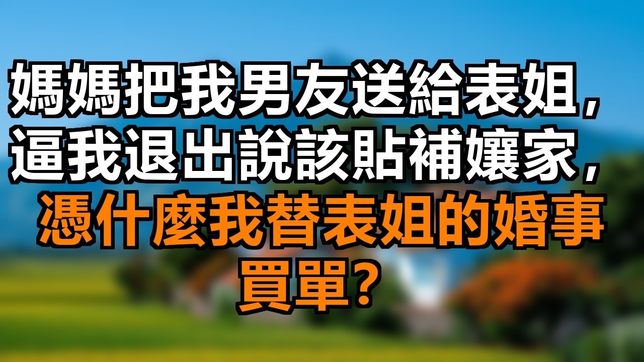 扶弟魔媽媽把我男友送給表姐！從小我被冷落她被當寶貝疼，現在連男友都要讓，我媽說表姐命苦要貼補孃家，憑什麼我替她買單？ #男友被搶 #偏心冷落 #扶弟魔母親