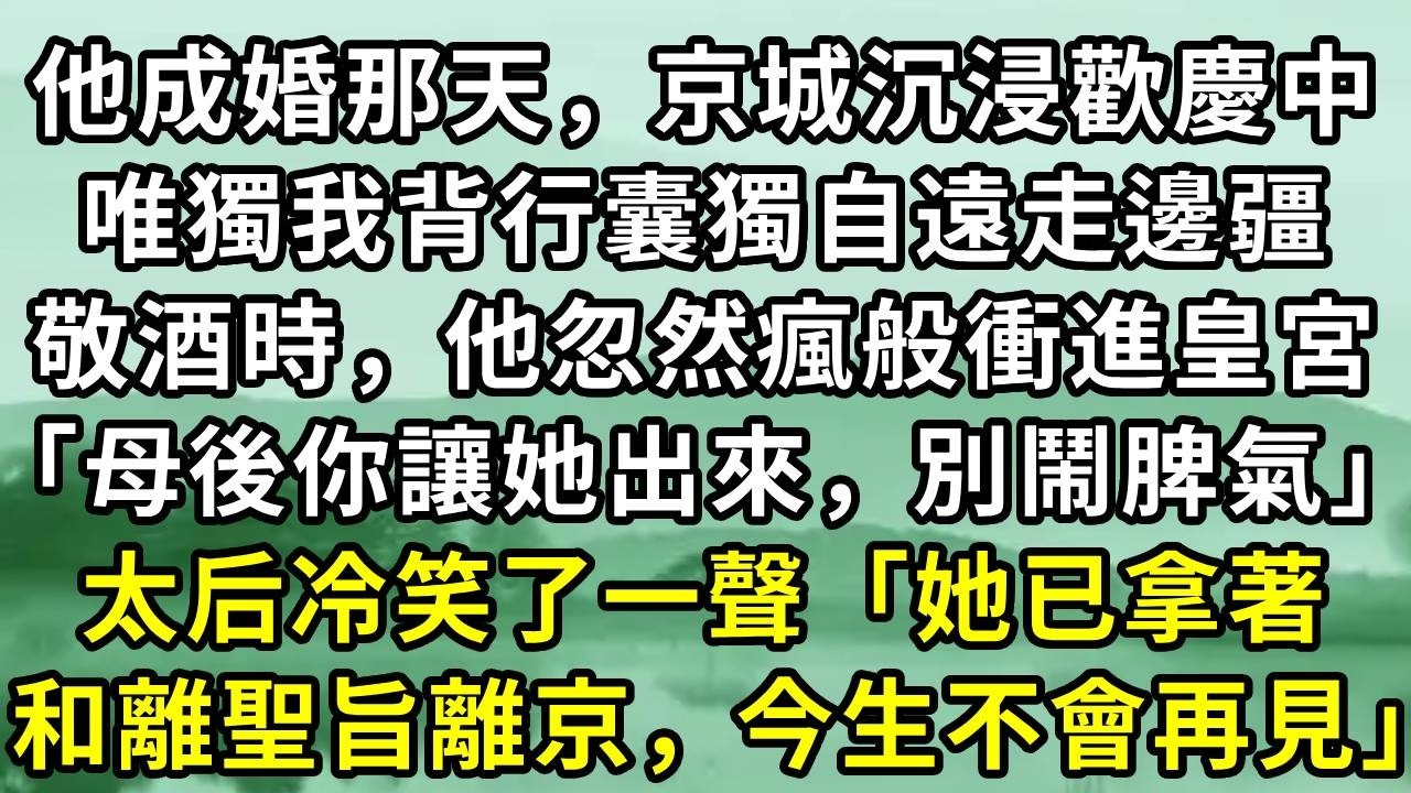 他成婚那天，京城沉浸歡慶中。唯獨我背行囊獨自遠走邊疆。敬酒時，他忽然瘋般衝進皇宮「母後你讓她出來，別鬧脾氣」太后冷笑了一聲「她已拿著和離聖旨離京，今生不會再見」#小说