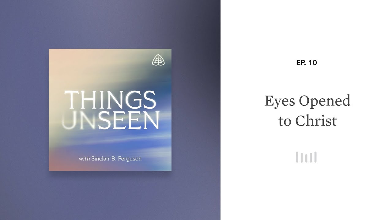 Eyes Opened to Christ: Things Unseen with Sinclair B. Ferguson