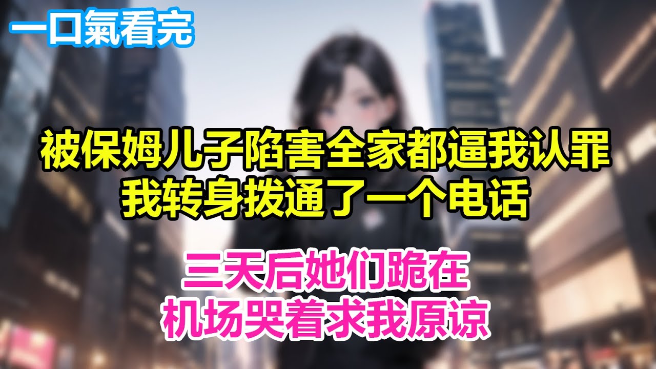 被保姆儿子陷害全家都逼我认罪，我转身拨通了一个电话，三天后，她们跪在机场哭着求我原谅