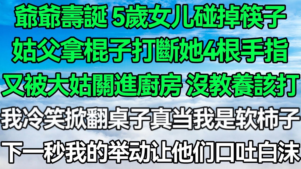 爺爺壽誕 5歲女儿碰掉筷子 姑父拿棍子打斷她4根手指 又被大姑關進廚房：沒教養該打！我冷笑掀翻桌子：真当我是软柿子！下一秒我的举动让他们口吐白沫！