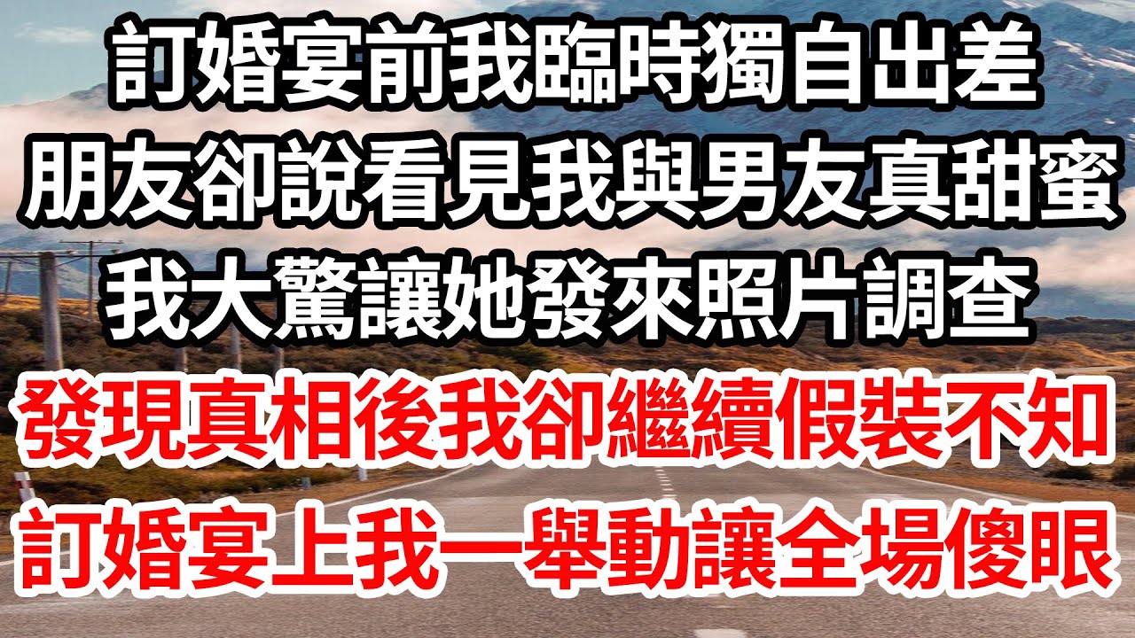 訂婚宴前我臨時獨自出差，朋友卻說看見我與男友真甜蜜，我大驚讓她發來照片調查，發現真相後我卻繼續假裝不知，訂婚宴上我一舉動讓全場傻眼【倫理】【都市】