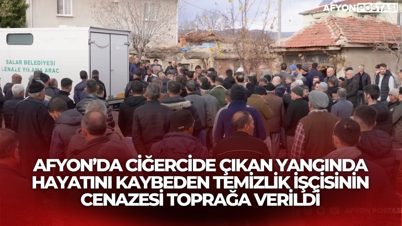 Afyon’da ciğercide çıkan yangında hayatını kaybeden temizlik işçisinin cenazesi toprağa verildi