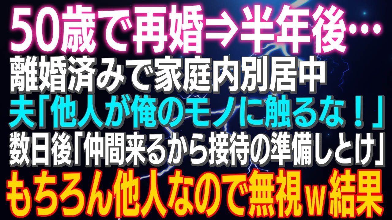 【スカッとする話】50歳で再婚⇒半年後…離婚済みで家庭内別居中…夫「他人が俺のモノに触るな！」数日後「仲間来るから接待準備しとけ」もちろん他人なので無視ｗ⇒結果