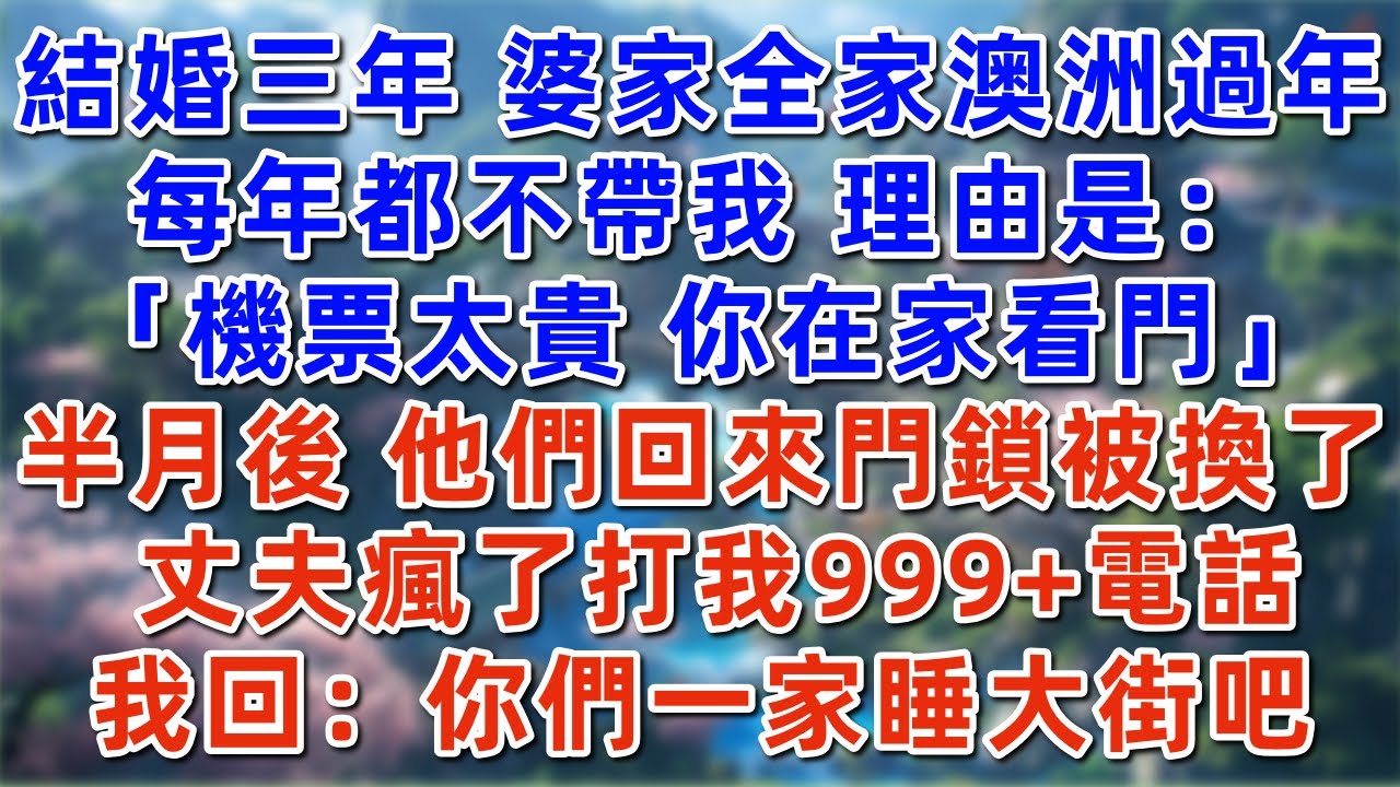 婆家全家澳洲旅遊過年，每次都不帶我，理由是「機票貴你在家看門」半月後，他們回來門鎖被換了，丈夫瘋打我999+電話，我：你們全家睡大街吧#深夜淺讀#夜讀人生#大橘講故事 #情感故事 #講故事 #幸福生活