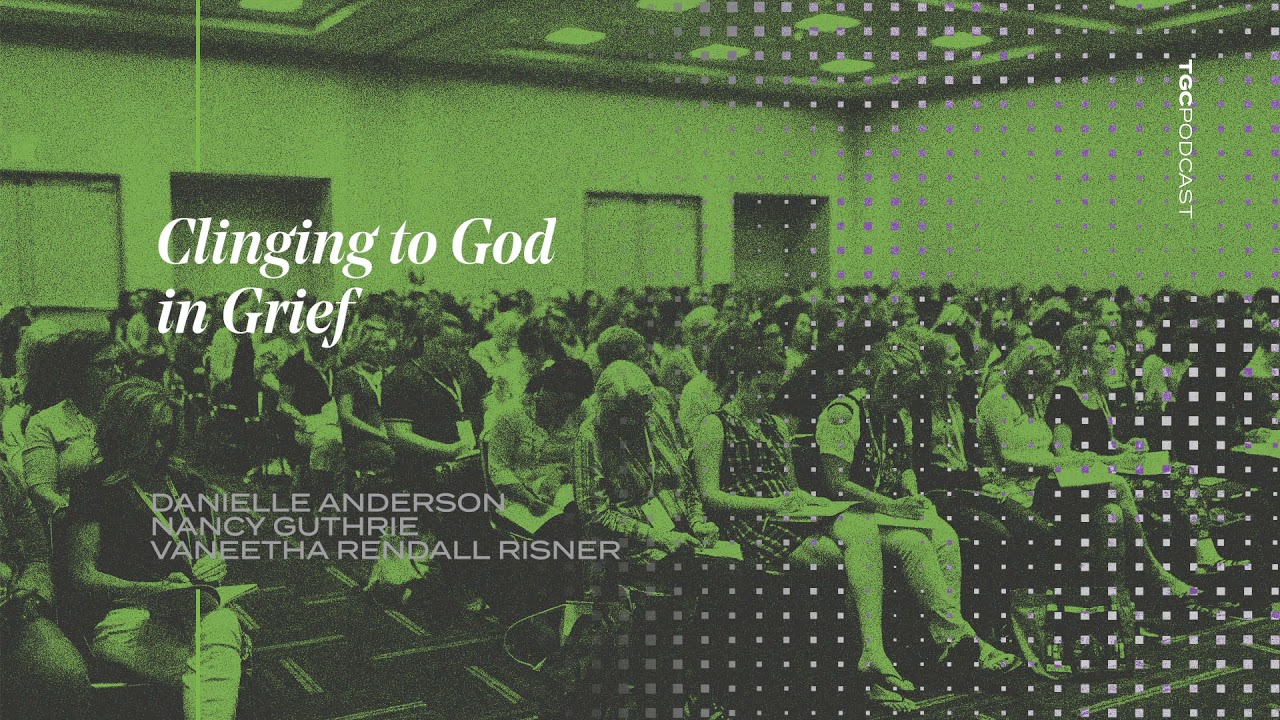 Clinging to God in Grief | Anderson, Guthrie, Risner | TGC Podcast