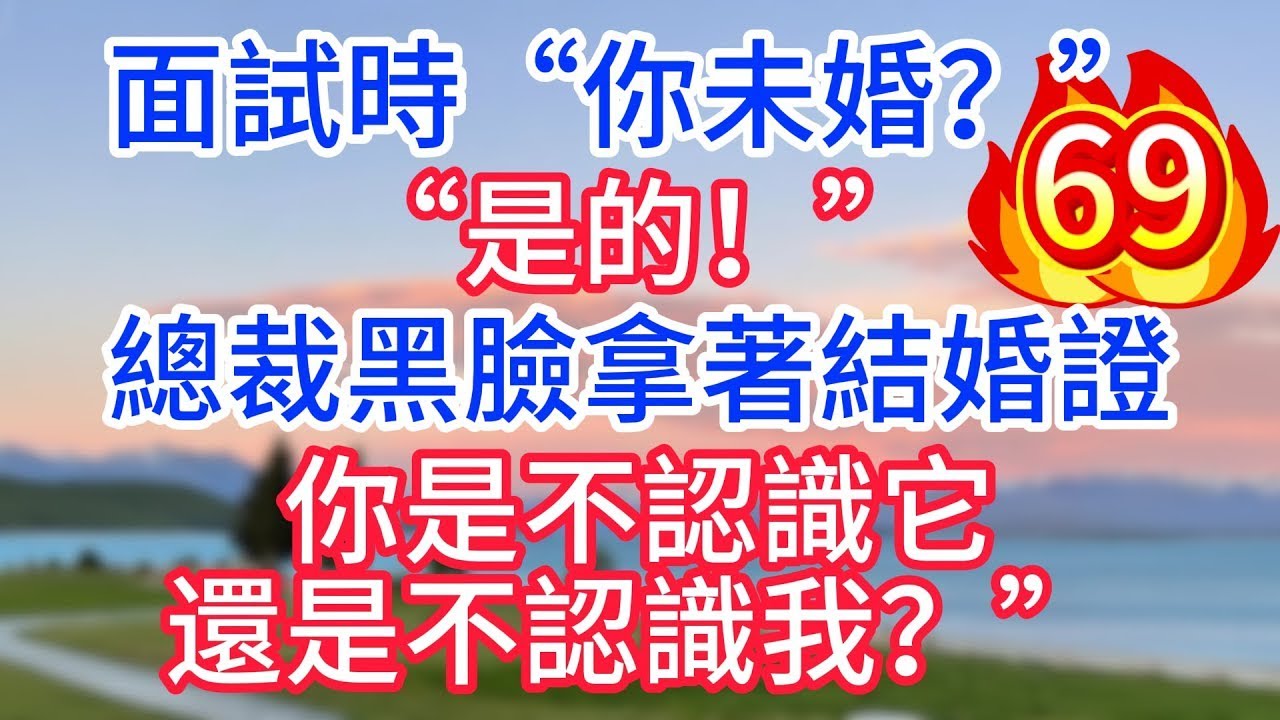 第六十九集：面試時“你未婚？”“是的！”總裁黑臉拿著結婚證“你是不認識它，還是不認識我？”#故事#言情小說#一口氣看完#爽文