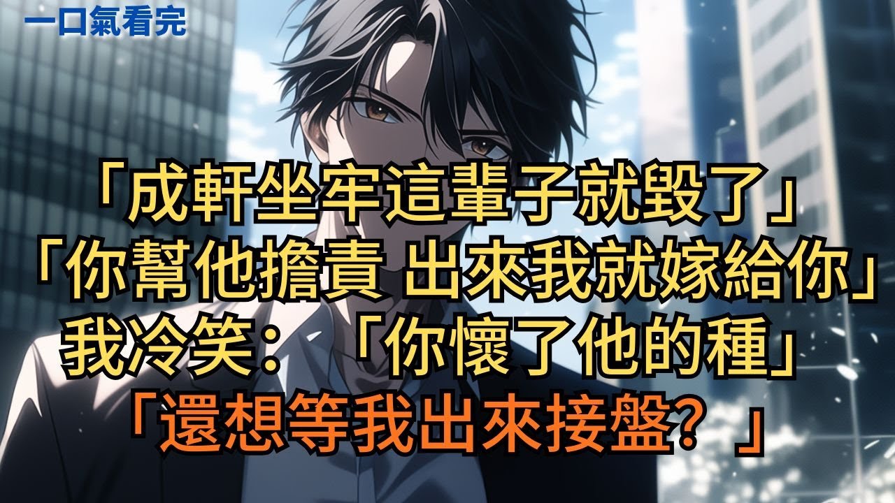 女友竹馬闖禍，她哀求我：「成軒坐牢這輩子就毀了！你幫他擔責，出來我就嫁給你。」我冷笑：「你懷了他的種，還想等我出來接盤？」#小说 #爽文