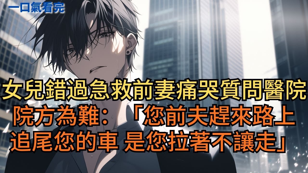 女兒錯過急救，前妻痛哭質問醫院。院方為難：「您前夫趕來醫院路上追尾您的車，是您拉著不讓走啊！」#小说 #爽文