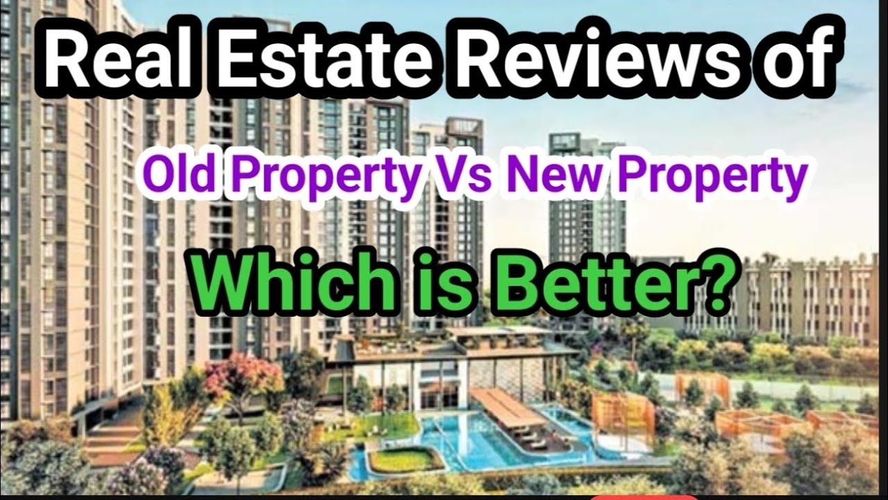 Real Estate Reviews of Old Property Vs New Property