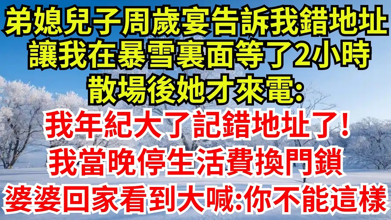 弟媳兒子周歲宴告訴我錯地址，讓我在暴雪裏面等了2小時，散場後她才來電:我年紀大了記錯地址了! 我當晚停生活費換門鎖，婆婆回家看到大喊:你不能這樣幹#完結故事#情感故事#爽文#婆媳關系#女频小说