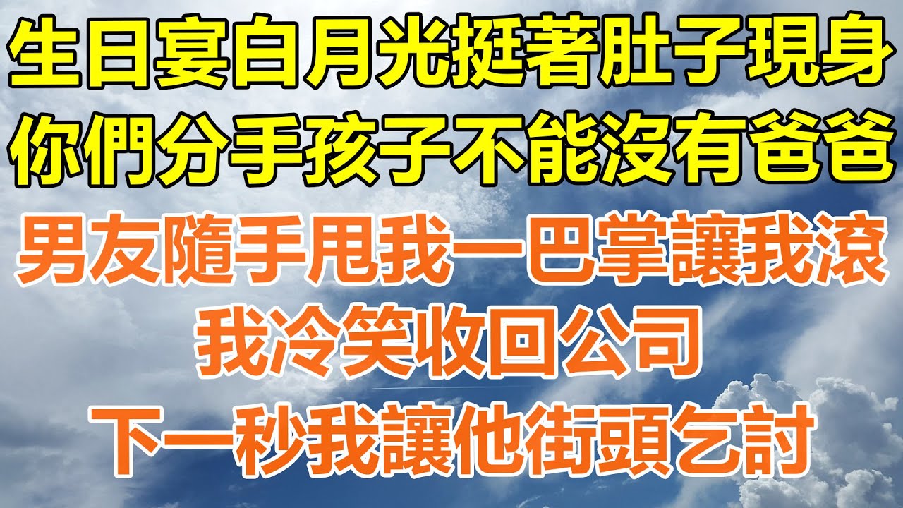 （完結爽文）生日宴白月光挺著肚子現身，你們分手孩子不能沒有爸爸，男友隨手甩我一巴掌讓我滾，我冷笑收回公司，下一秒我讓他街頭乞討！#情感生活#老年人#幸福生活#出軌#家產#白月光#老人