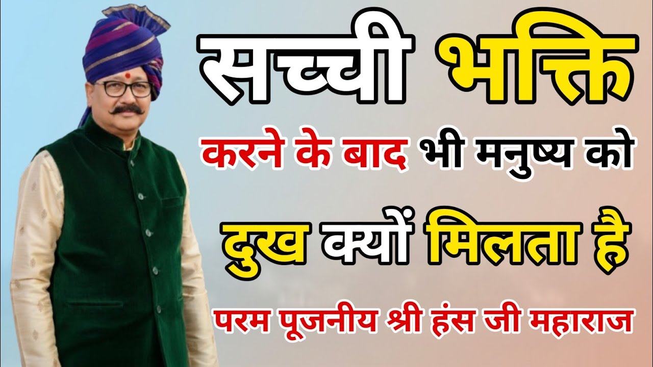 सच्ची भक्ति करने के बाद भी मनुष्य को दुख क्यों मिलता है, परम पूजनीय श्री हंस जी महाराज के अद्भुत वचन