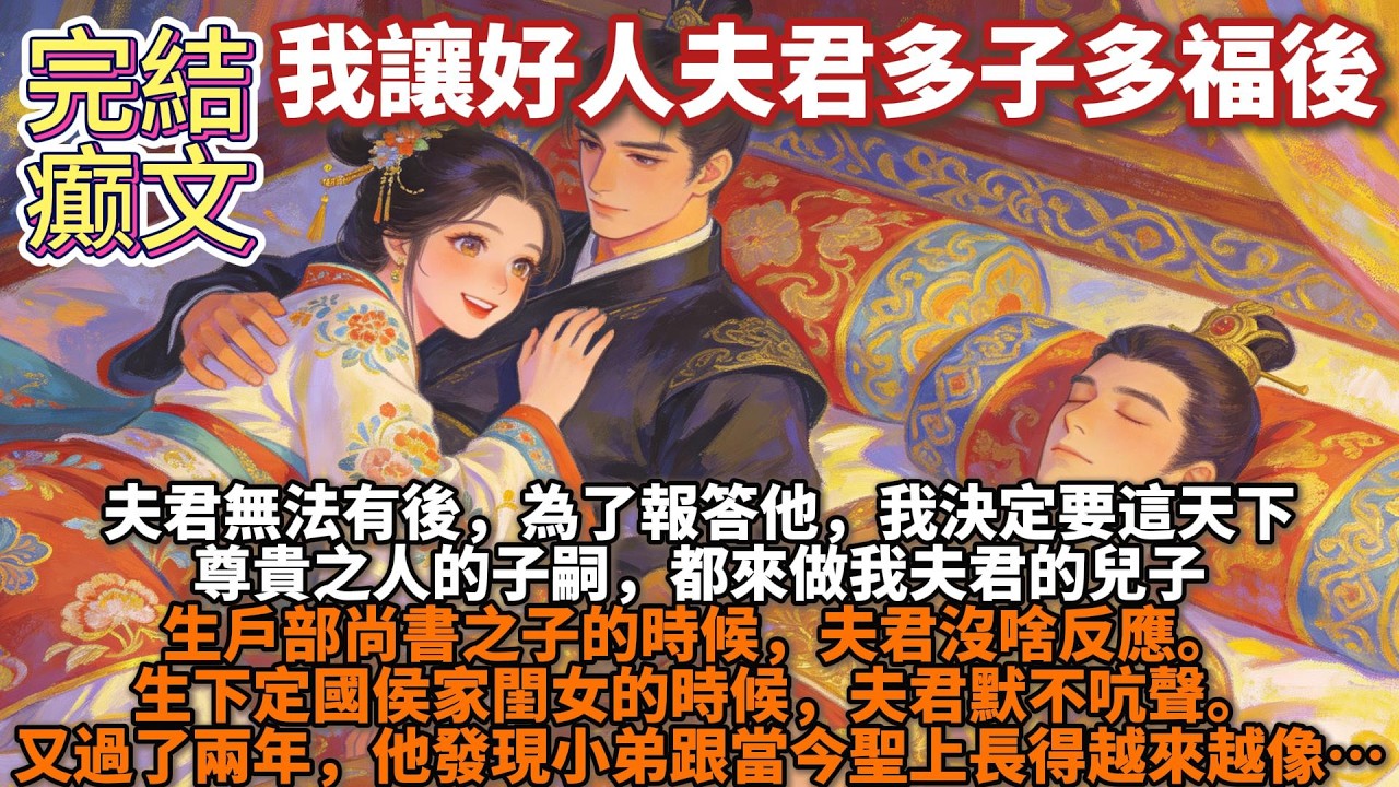 完結癫文：夫君無法有後，爲了報答他，我決定要這天下尊貴之人的子嗣都來做我夫君的兒子。生戶部尚書之子的時候，夫君沒啥反應。生定國侯家閨女的時候，夫君默不吭聲。又過了兩年，他發現小弟跟當今聖上長得越來越像