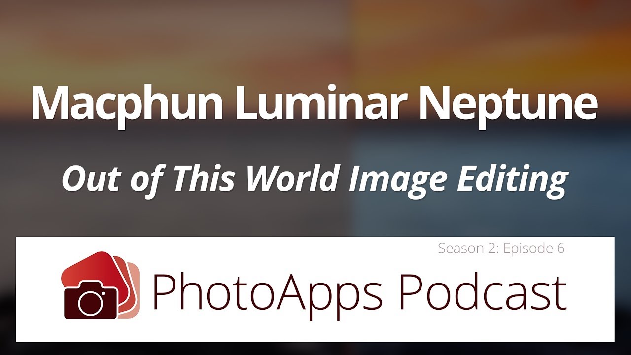 Macphun Luminar Neptune; Out of This World Image Editing &ndash; PhotoApps Podcast 02-06